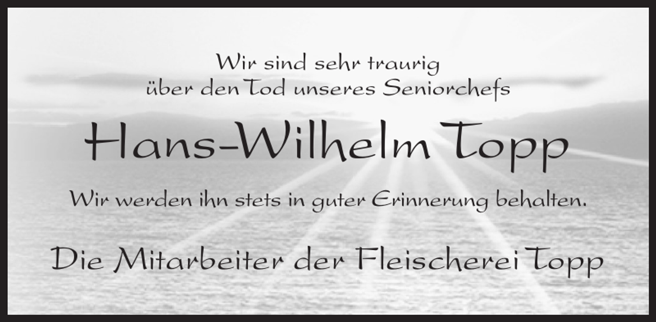 <p>Wir sind sehr traurig<br />über den Tod unseres Seniorchefs</p><p>Hans-Wilhelm Topp<br />Wir werden ihn stets in guter Erinnerung behalten.</p><p>Die Mitarbeiter der Fleischerei Topp</p>