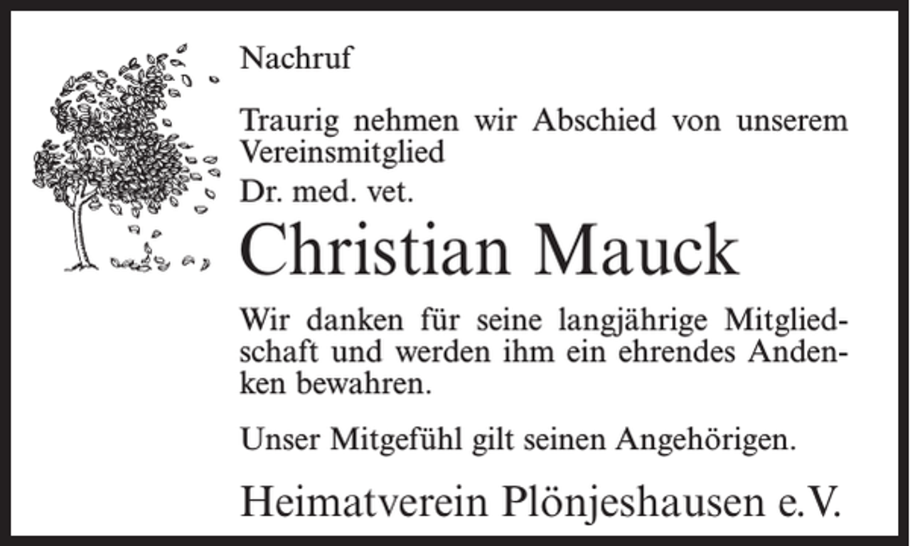 <p>Nachruf<br />Traurig nehmen wir Abschied von unserem<br />Vereinsmitglied<br />Dr. med. vet.</p><p>Christian Mauck</p><p>Wir danken für seine langjährige Mitgliedschaft und werden ihm ein ehrendes Andenken bewahren.<br />Unser Mitgefühl gilt seinen Angehörigen.</p><p>Heimatverein Plönjeshausen e.V.</p>