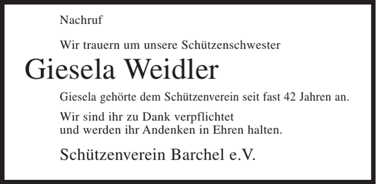 <p>Nachruf<br />Wir trauern um unsere Schützenschwester</p><p>Giesela Weidler<br />Giesela gehörte dem Schützenverein seit fast 42 Jahren an.<br />Wir sind ihr zu Dank verpflichtet<br />und werden ihr Andenken in Ehren halten.</p><p>Schützenverein Barchel e.V.</p>