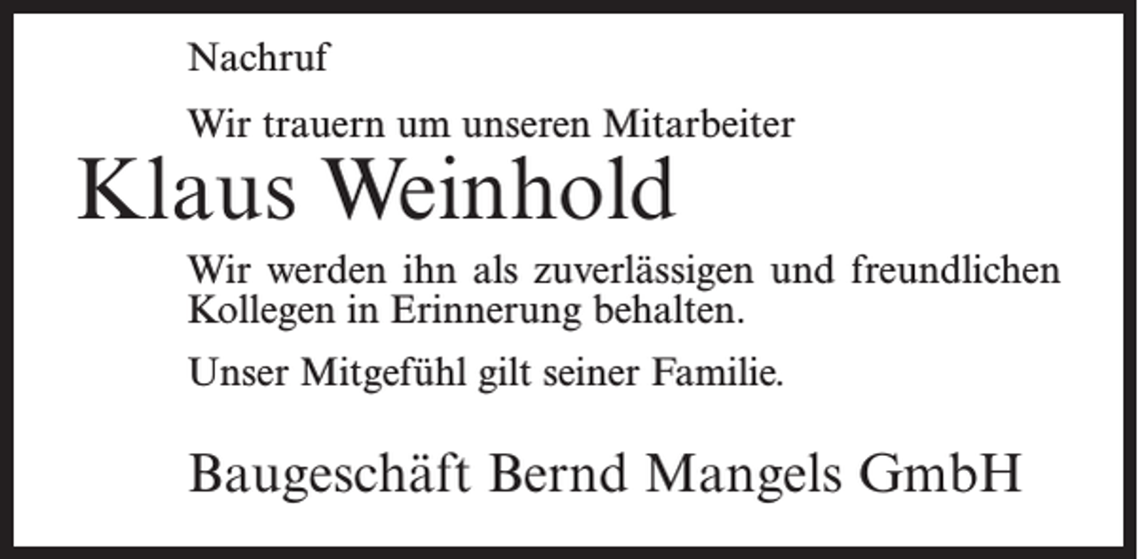 <p>Nachruf<br />Wir trauern um unseren Mitarbeiter</p><p>Klaus Weinhold</p><p>Wir werden ihn als zuverlässigen und freundlichen<br />Kollegen in Erinnerung behalten.<br />Unser Mitgefühl gilt seiner Familie.</p><p>Baugeschäft Bernd Mangels GmbH</p>