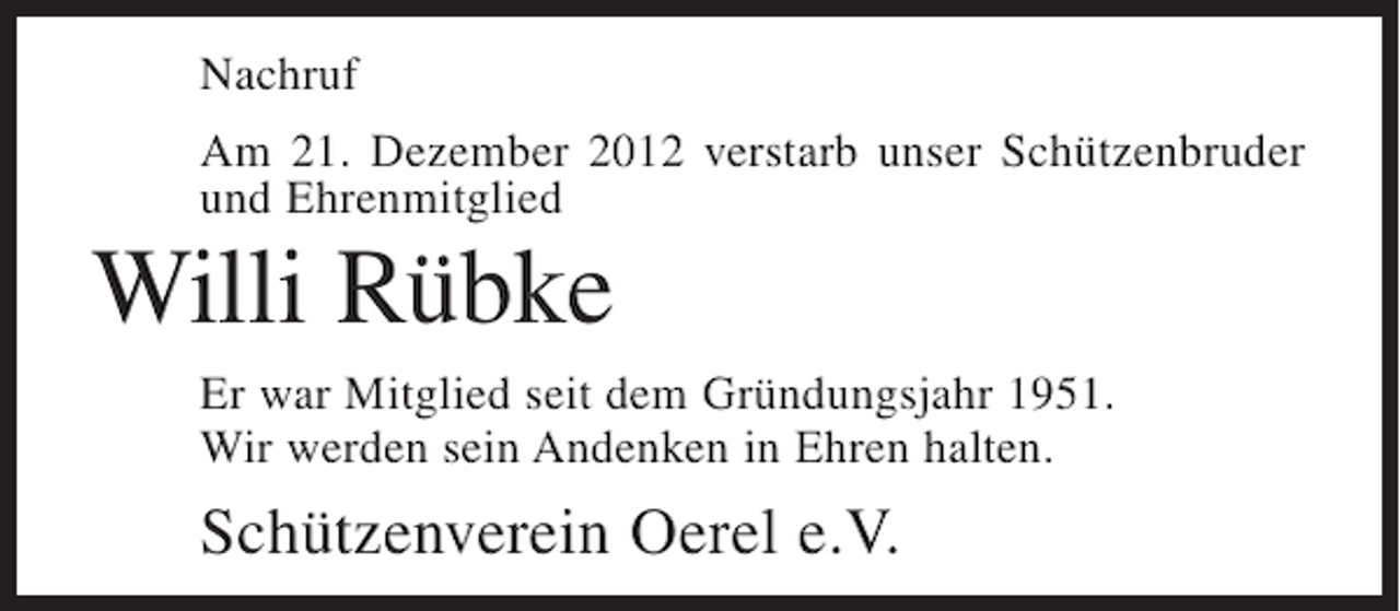 <p>Nachruf<br />Am 21. Dezember 2012 verstarb unser Schützenbruder<br />und Ehrenmitglied</p><p>Willi Rübke<br />Er war Mitglied seit dem Gründungsjahr 1951.<br />Wir werden sein Andenken in Ehren halten.</p><p>Schützenverein Oerel e.V.</p>
