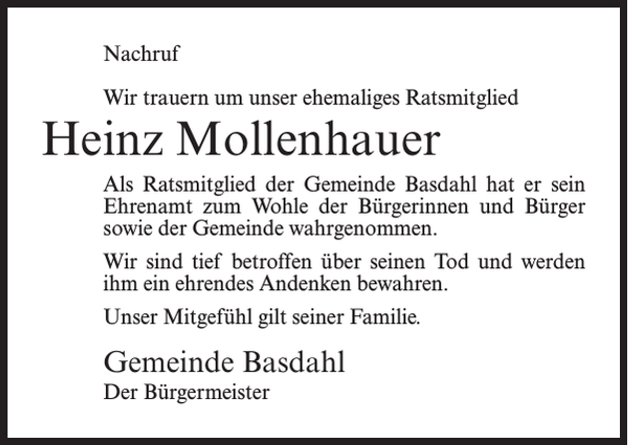 <p>Nachruf<br />Wir trauern um unser ehemaliges Ratsmitglied</p><p>Heinz Mollenhauer<br />Als Ratsmitglied der Gemeinde Basdahl hat er sein<br />Ehrenamt zum Wohle der Bürgerinnen und Bürger<br />sowie der Gemeinde wahrgenommen.<br />Wir sind tief betroffen über seinen Tod und werden<br />ihm ein ehrendes Andenken bewahren.<br />Unser Mitgefühl gilt seiner Familie.</p><p>Gemeinde Basdahl<br />Der Bürgermeister</p>