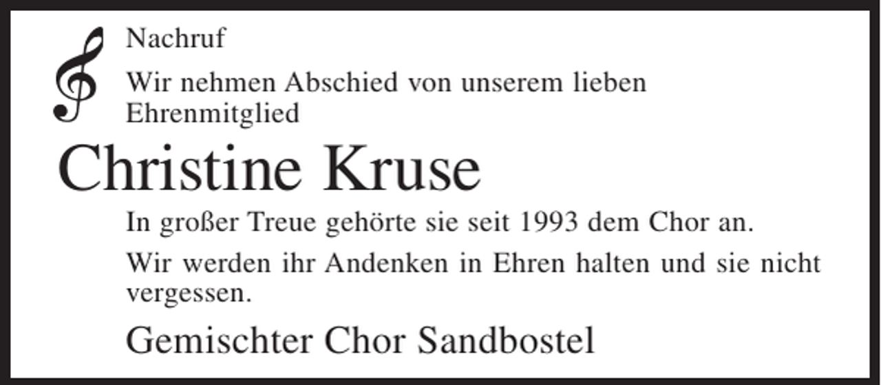 <p>Nachruf<br />Wir nehmen Abschied von unserem lieben<br />Ehrenmitglied</p><p>Christine Kruse</p><p>In großer Treue gehörte sie seit 1993 dem Chor an.<br />Wir werden ihr Andenken in Ehren halten und sie nicht<br />vergessen.</p><p>Gemischter Chor Sandbostel</p>
