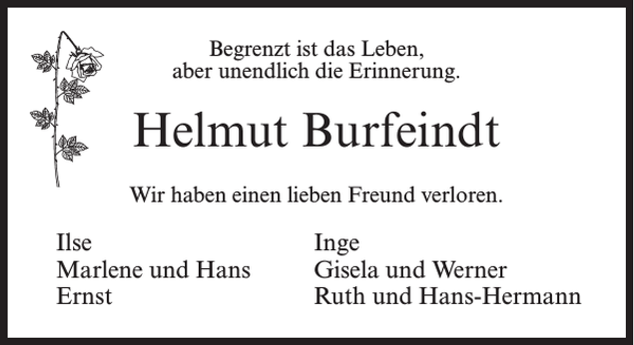<p>Begrenzt ist das Leben,<br />aber unendlich die Erinnerung.</p><p>Helmut Burfeindt<br />Wir haben einen lieben Freund verloren.</p><p>Ilse<br />Marlene und Hans<br />Ernst</p><p>Inge<br />Gisela und Werner<br />Ruth und Hans-Hermann</p>