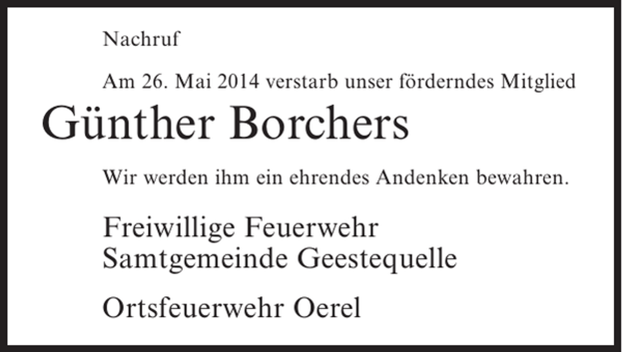 <p>Nachruf<br />Am 26. Mai 2014 verstarb unser förderndes Mitglied</p><p>Günther Borchers<br />Wir werden ihm ein ehrendes Andenken bewahren.</p><p>Freiwillige Feuerwehr<br />Samtgemeinde Geestequelle<br />Ortsfeuerwehr Oerel</p>