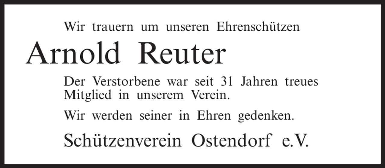 <p>Wir trauern um unseren Ehrenschützen</p><p>Arnold Reuter<br />Der Verstorbene war seit 31 Jahren treues<br />Mitglied in unserem Verein.<br />Wir werden seiner in Ehren gedenken.</p><p>Schützenverein Ostendorf e.V.</p>