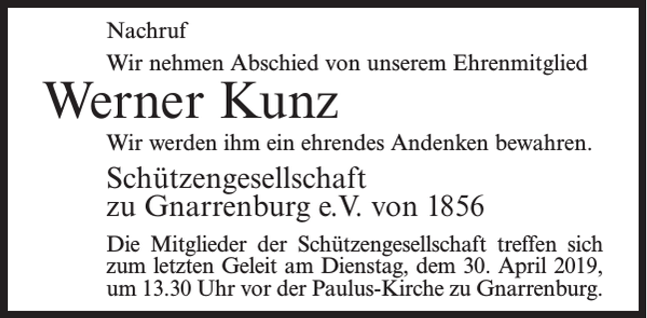 <p>Nachruf<br />Wir nehmen Abschied von unserem Ehrenmitglied</p><p>Werner Kunz</p><p>Wir werden ihm ein ehrendes Andenken bewahren.</p><p>Schützengesellschaft<br />zu Gnarrenburg e.V. von 1856<br />Die Mitglieder der Schützengesellschaft treffen sich<br />zum letzten Geleit am Dienstag, dem 30. April 2019,<br />um 13.30 Uhr vor der Paulus-Kirche zu Gnarrenburg.</p>