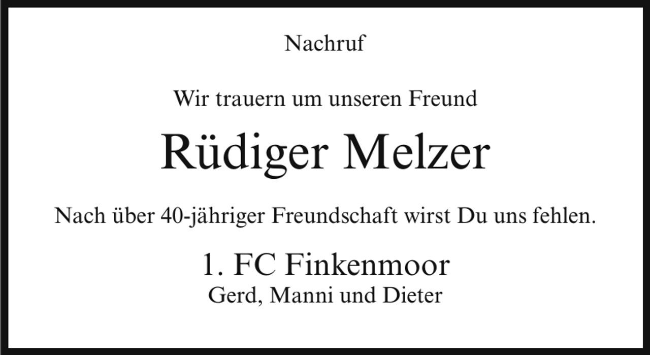 <p>Nachruf<br />Wir trauern um unseren Freund</p><p>Rüdiger Melzer<br />Nach über 40-jähriger Freundschaft wirst Du uns fehlen.</p><p>1. FC Finkenmoor<br />Gerd, Manni und Dieter</p>