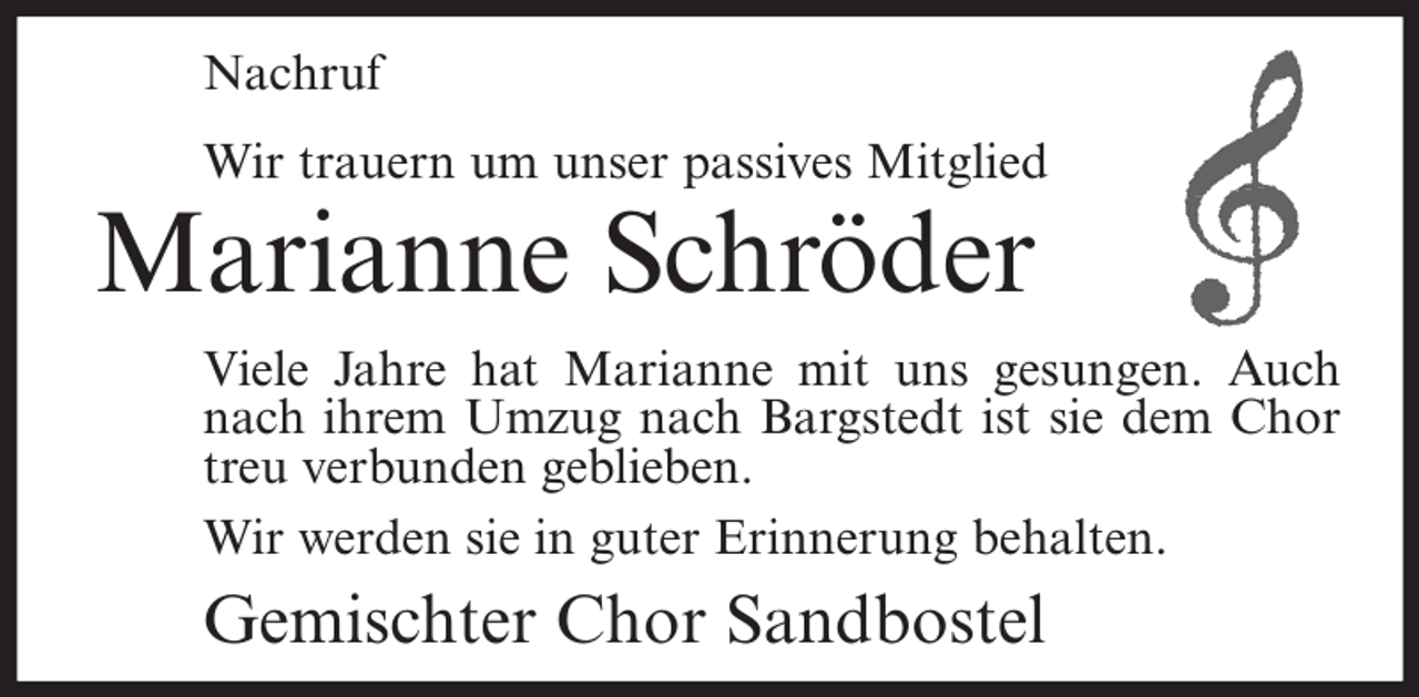 <p>Nachruf<br />Wir trauern um unser passives Mitglied</p><p>Marianne Schröder</p><p>Viele Jahre hat Marianne mit uns gesungen. Auch<br />nach ihrem Umzug nach Bargstedt ist sie dem Chor<br />treu verbunden geblieben.<br />Wir werden sie in guter Erinnerung behalten.</p><p>Gemischter Chor Sandbostel</p>