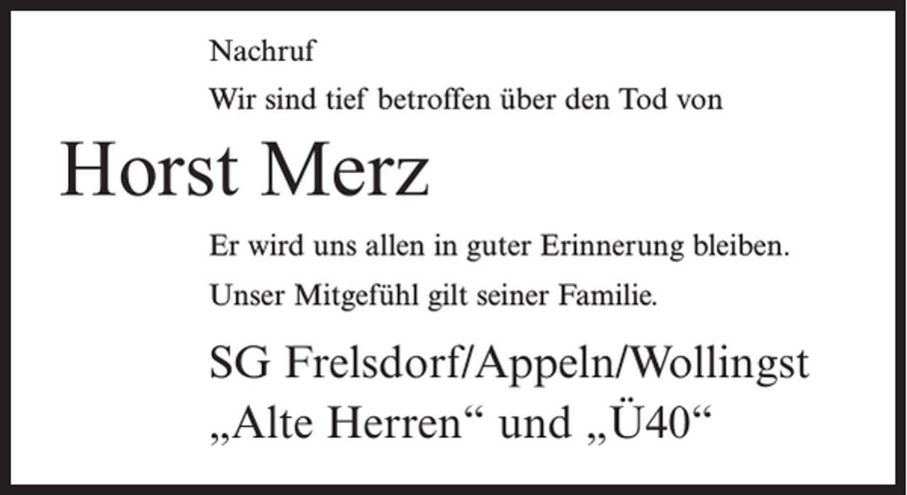 <p>Nachruf<br />Wir sind tief betroffen über den Tod von</p><p>Horst Merz</p><p>Er wird uns allen in guter Erinnerung bleiben.<br />Unser Mitgefühl gilt seiner Familie.</p><p>SG Frelsdorf/Appeln/Wollingst<br />„Alte Herren“ und „Ü40“</p>
