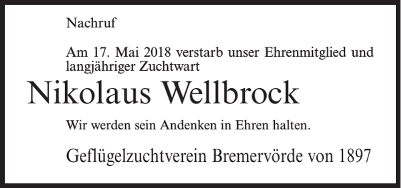 <p>Nachruf<br />Am 17. Mai 2018 verstarb unser Ehrenmitglied und<br />langjähriger Zuchtwart</p><p>Nikolaus Wellbrock</p><p>Wir werden sein Andenken in Ehren halten.</p><p>Geflügelzuchtverein Bremervörde von 1897</p>