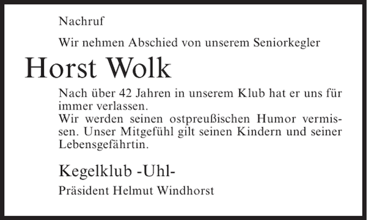 <p>Nachruf<br />Wir nehmen Abschied von unserem Seniorkegler</p><p>Horst Wolk<br />Nach über 42 Jahren in unserem Klub hat er uns für<br />immer verlassen.<br />Wir werden seinen ostpreußischen Humor vermissen. Unser Mitgefühl gilt seinen Kindern und seiner<br />Lebensgefährtin.</p><p>Kegelklub -UhlPräsident Helmut Windhorst</p>