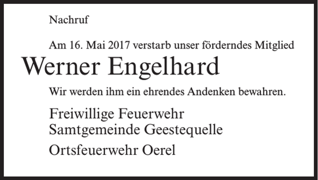 <p>Nachruf<br />Am 16. Mai 2017 verstarb unser förderndes Mitglied</p><p>Werner Engelhard</p><p>Wir werden ihm ein ehrendes Andenken bewahren.</p><p>Freiwillige Feuerwehr<br />Samtgemeinde Geestequelle<br />Ortsfeuerwehr Oerel</p>