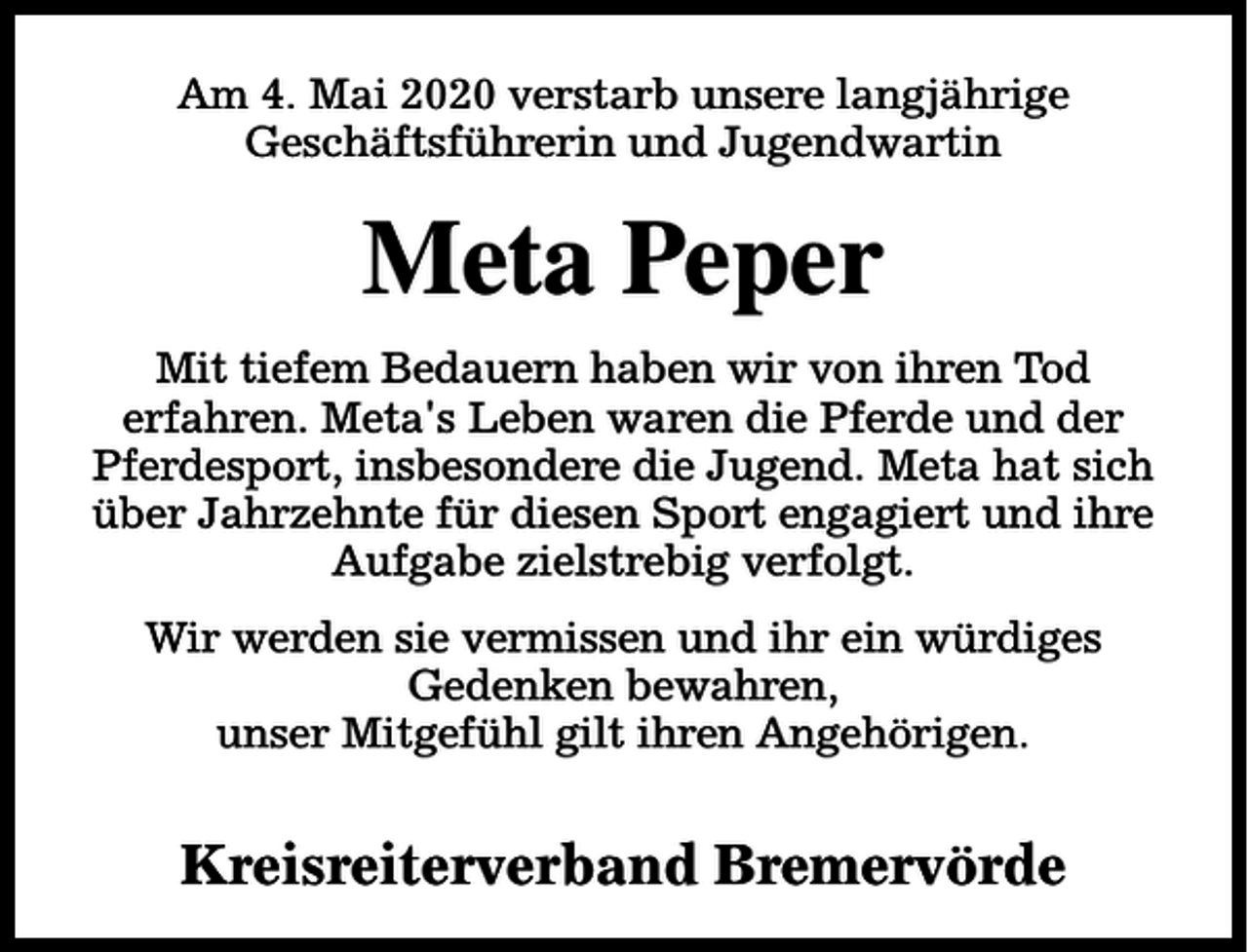 <p>Am 4. Mai 2020 verstarb unsere langjährige<br />Geschäftsführerin und Jugendwartin</p><p>Meta Peper<br />Mit tiefem Bedauern haben wir von ihren Tod<br />erfahren. Meta's Leben waren die Pferde und der<br />Pferdesport, insbesondere die Jugend. Meta hat sich<br />über Jahrzehnte für diesen Sport engagiert und ihre<br />Aufgabe zielstrebig verfolgt.<br />Wir werden sie vermissen und ihr ein würdiges<br />Gedenken bewahren,<br />unser Mitgefühl gilt ihren Angehörigen.</p><p>Kreisreiterverband Bremervörde</p>