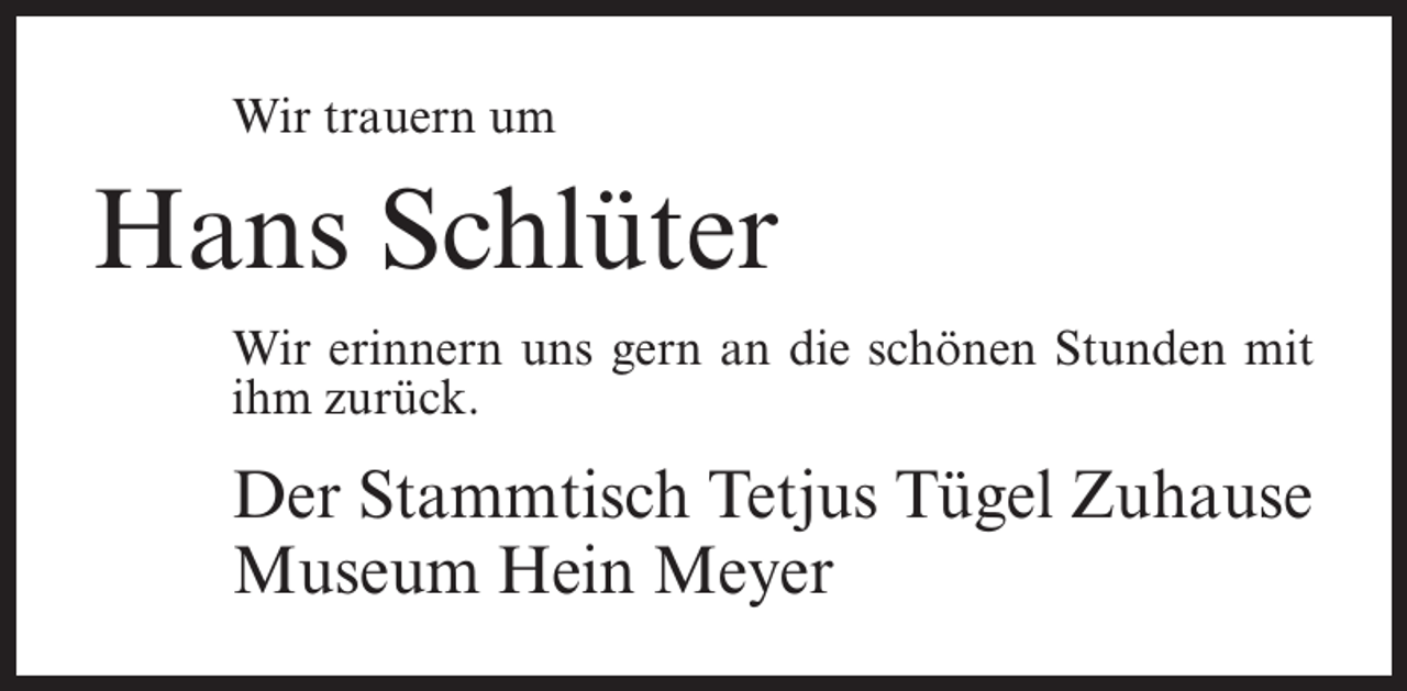 <p>Wir trauern um</p><p>Hans Schlüter<br />Wir erinnern uns gern an die schönen Stunden mit<br />ihm zurück.</p><p>Der Stammtisch Tetjus Tügel Zuhause<br />Museum Hein Meyer</p>