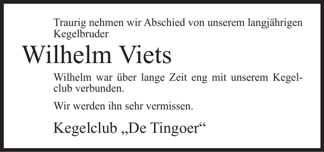 <p>Traurig nehmen wir Abschied von unserem langjährigen<br />Kegelbruder</p><p>Wilhelm Viets</p><p>Wilhelm war über lange Zeit eng mit unserem Kegelclub verbunden.<br />Wir werden ihn sehr vermissen.</p><p>Kegelclub „De Tingoer“</p>