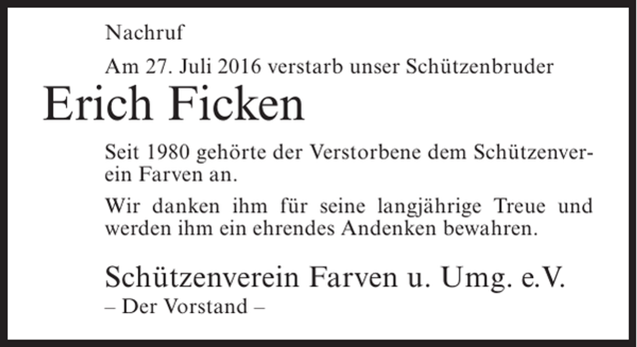 <p>Nachruf<br />Am 27. Juli 2016 verstarb unser Schützenbruder</p><p>Erich Ficken</p><p>Seit 1980 gehörte der Verstorbene dem Schützenverein Farven an.<br />Wir danken ihm für seine langjährige Treue und<br />werden ihm ein ehrendes Andenken bewahren.</p><p>Schützenverein Farven u. Umg. e.V.<br />– Der Vorstand –</p>