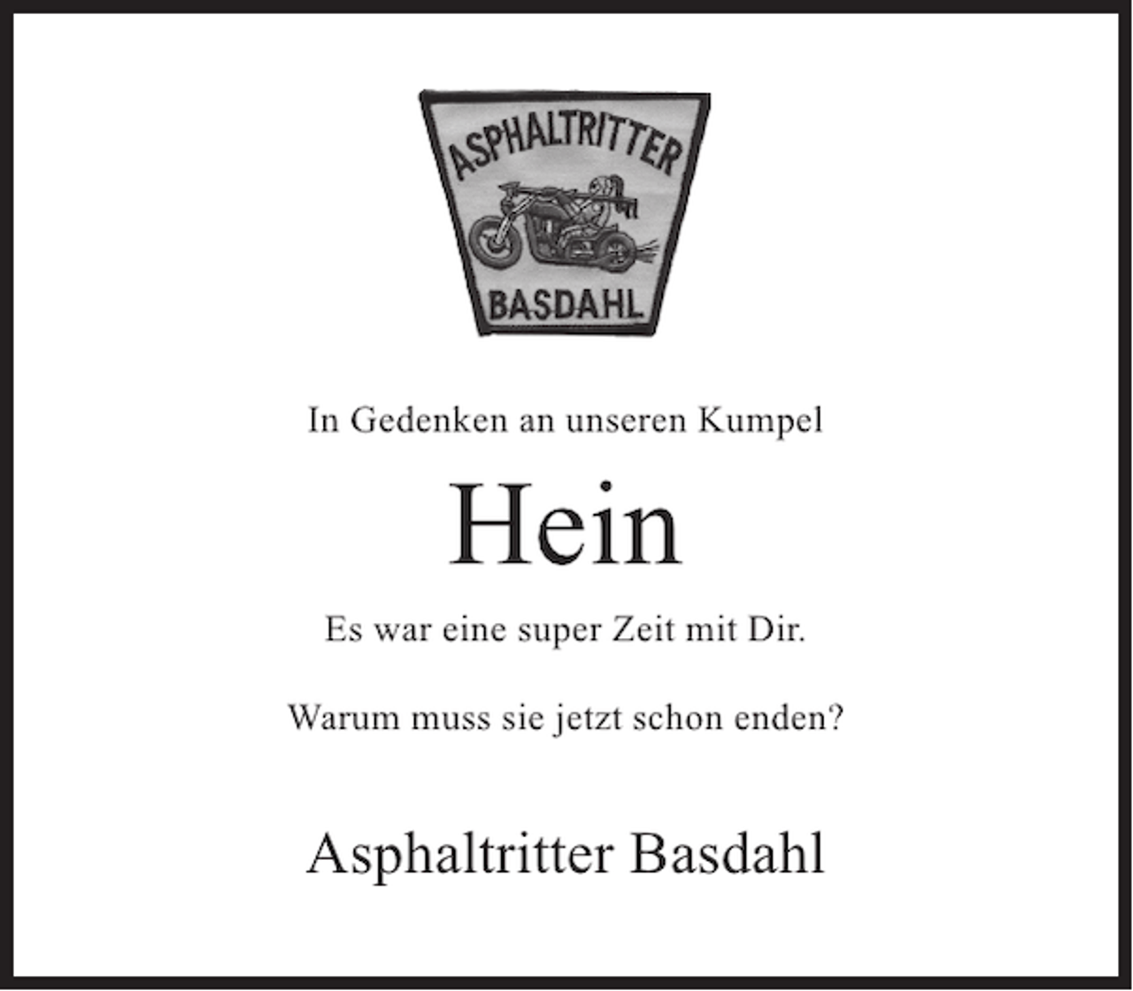 <p>In Gedenken an unseren Kumpel</p><p>Hein</p><p>Es war eine super Zeit mit Dir.<br />Warum muss sie jetzt schon enden?</p><p>Asphaltritter Basdahl</p>