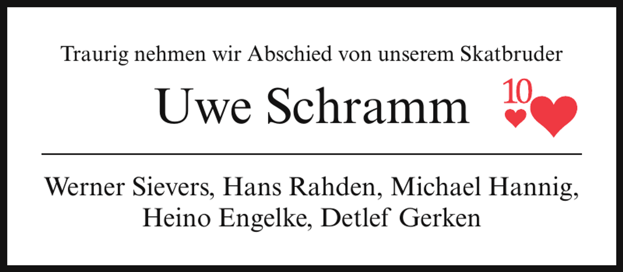 <p>Traurig nehmen wir Abschied von unserem Skatbruder</p><p>Uwe Schramm<br />Werner Sievers, Hans Rahden, Michael Hannig,<br />Heino Engelke, Detlef Gerken</p>