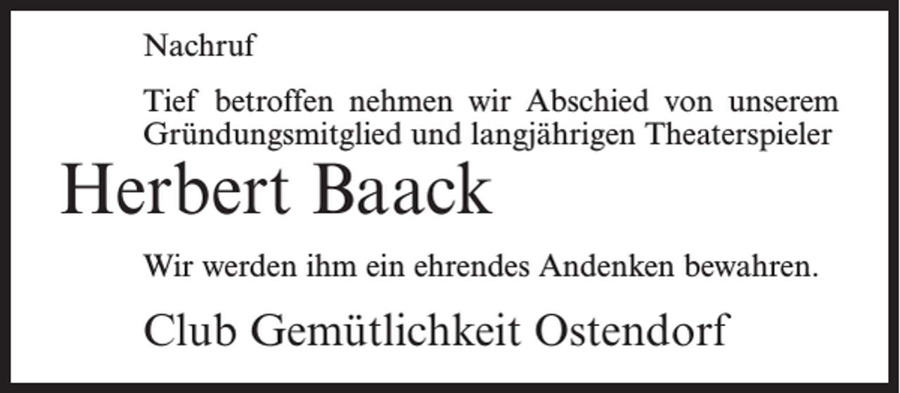<p>Nachruf<br />Tief betroffen nehmen wir Abschied von unserem<br />Gründungsmitglied und langjährigen Theaterspieler</p><p>Herbert Baack</p><p>Wir werden ihm ein ehrendes Andenken bewahren.</p><p>Club Gemütlichkeit Ostendorf</p>