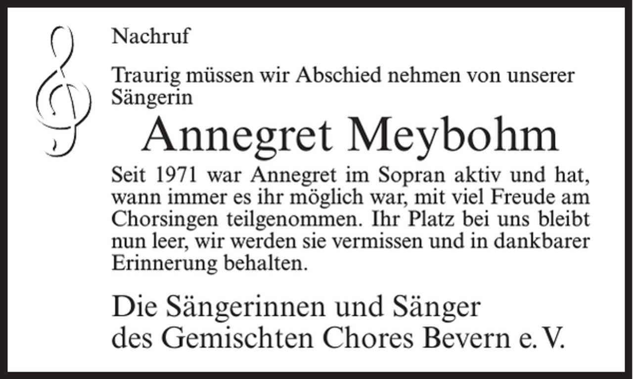 <p>Alljährlich<br />Nachruf zum Ewigkeitssonntag gedenken wir unserer im<br />vergangenen Jahr verstorbenen Chormitglieder.</p><p>Traurig müssen wir Abschied nehmen von unserer</p><p>Dankbar<br />Sängerinerinnern wir uns an</p><p>Gisela<br />Haase Meybohm<br />Annegret</p><p>die<br />viele<br />lang aktiv<br />passiv<br />Seitunsere<br />1971 Gemeinschaft<br />war Annegret<br />imJahre<br />Sopran<br />aktivund<br />und<br />hat,<br />unterstützt<br />hat.<br />wann immer es ihr möglich war, mit viel Freude am</p><p>Chorsingen<br />teilgenommen.<br />Die<br />Sängerinnen<br />und Sänger desIhr Platz bei uns bleibt<br />nun leer, wirChores<br />werden<br />sie vermissen<br />und in dankbarer<br />Gemischten<br />Bevern<br />e.V.<br />Erinnerung behalten.</p><p>Die Sängerinnen und Sänger<br />des Gemischten Chores Bevern e.V.</p>
