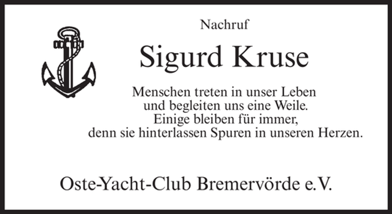 <p>Nachruf</p><p>Sigurd Kruse<br />Menschen treten in unser Leben<br />und begleiten uns eine Weile.<br />Einige bleiben für immer,<br />denn sie hinterlassen Spuren in unseren Herzen.</p><p>Oste-Yacht-Club Bremervörde e.V.</p>