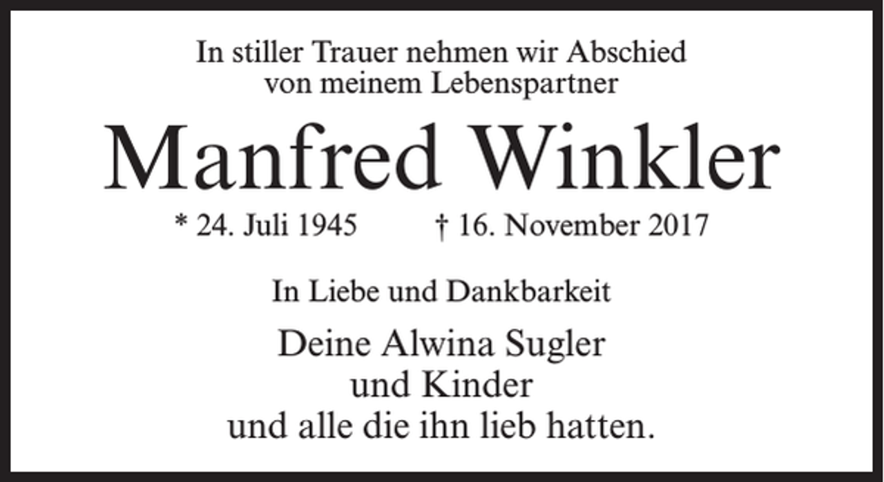 <p>In stiller Trauer nehmen wir Abschied<br />von meinem Lebenspartner</p><p>Manfred Winkler<br />* 24. Juli 1945 † 16. November 2017<br />In Liebe und Dankbarkeit</p><p>Deine Alwina Sugler<br />und Kinder<br />und alle die ihn lieb hatten.</p>
