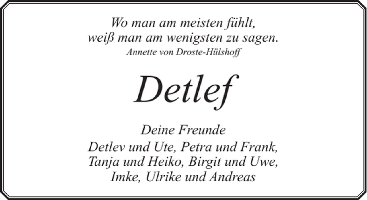 <p>Wo man am meisten fühlt,<br />weiß man am wenigsten zu sagen.<br />Annette von Droste-Hülshoff</p><p>Detlef<br />Deine Freunde<br />Detlev und Ute, Petra und Frank,<br />Tanja und Heiko, Birgit und Uwe,<br />Imke, Ulrike und Andreas</p>
