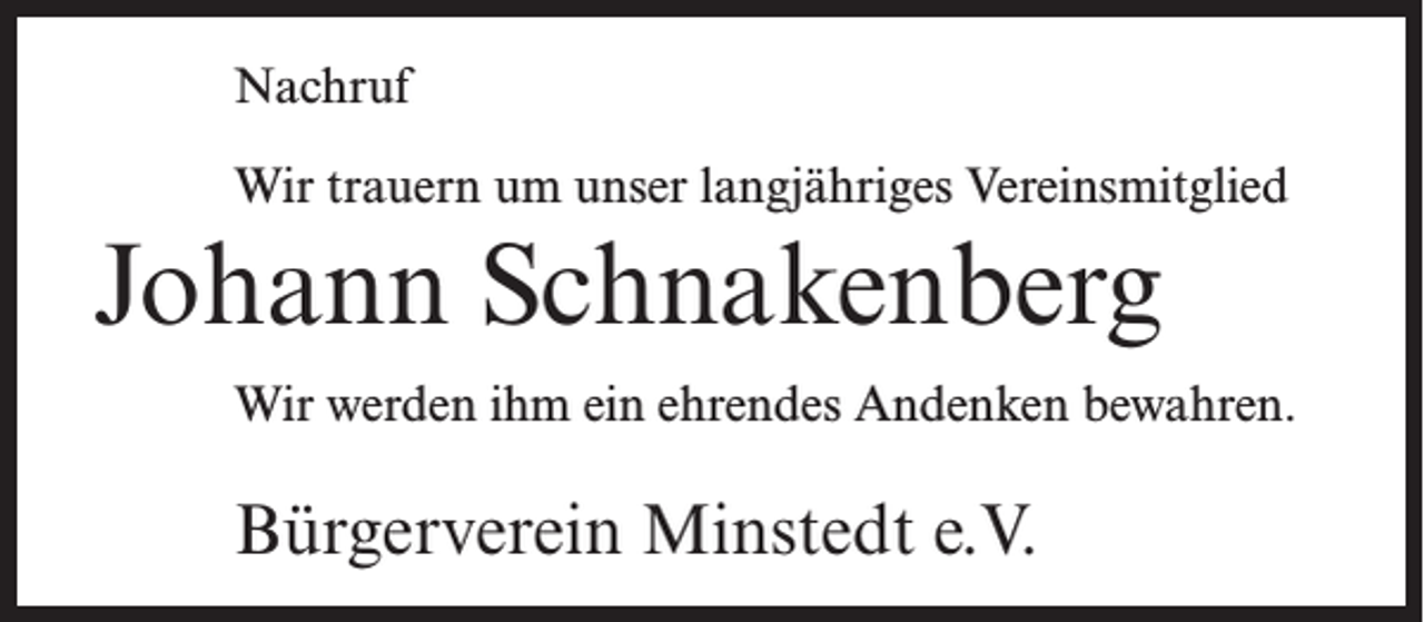 <p>Nachruf<br />Wir trauern um unser langjähriges Vereinsmitglied</p><p>Johann Schnakenberg<br />Wir werden ihm ein ehrendes Andenken bewahren.</p><p>Bürgerverein Minstedt e.V.</p>
