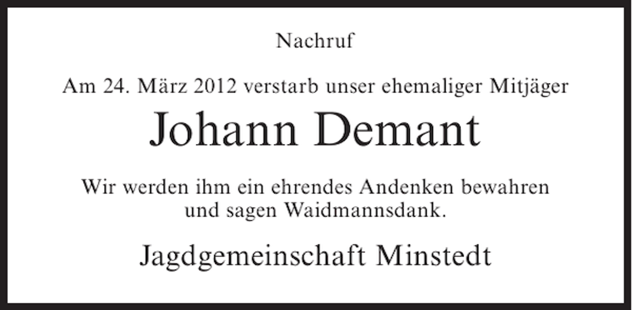 <p>Nachruf<br />Am 24. März 2012 verstarb unser ehemaliger Mitjäger</p><p>Johann Demant<br />Wir werden ihm ein ehrendes Andenken bewahren<br />und sagen Waidmannsdank.</p><p>Jagdgemeinschaft Minstedt</p>