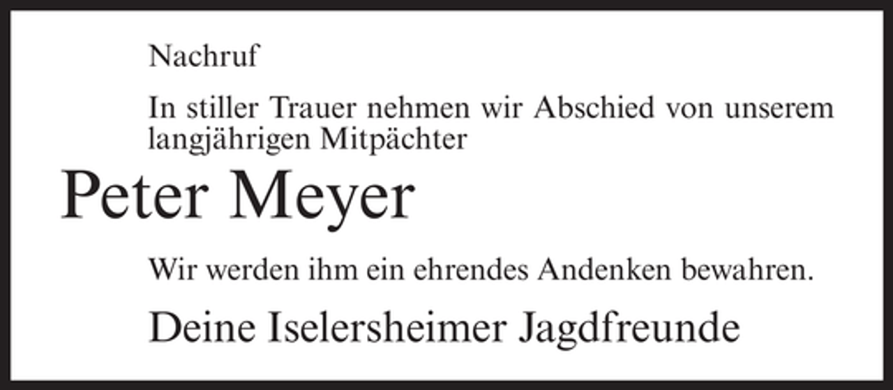 <p>Nachruf<br />In stiller Trauer nehmen wir Abschied von unserem<br />langjährigen Mitpächter</p><p>Peter Meyer<br />Wir werden ihm ein ehrendes Andenken bewahren.</p><p>Deine Iselersheimer Jagdfreunde</p>