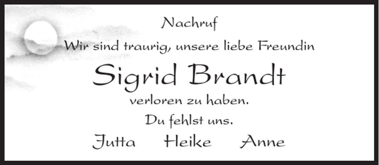 <p>Nachruf<br />Wir sind traurig, unsere liebe Freundin</p><p>Sigrid Brandt<br />verloren zu haben.<br />Du fehlst uns.</p><p>Jutta Heike Anne</p>