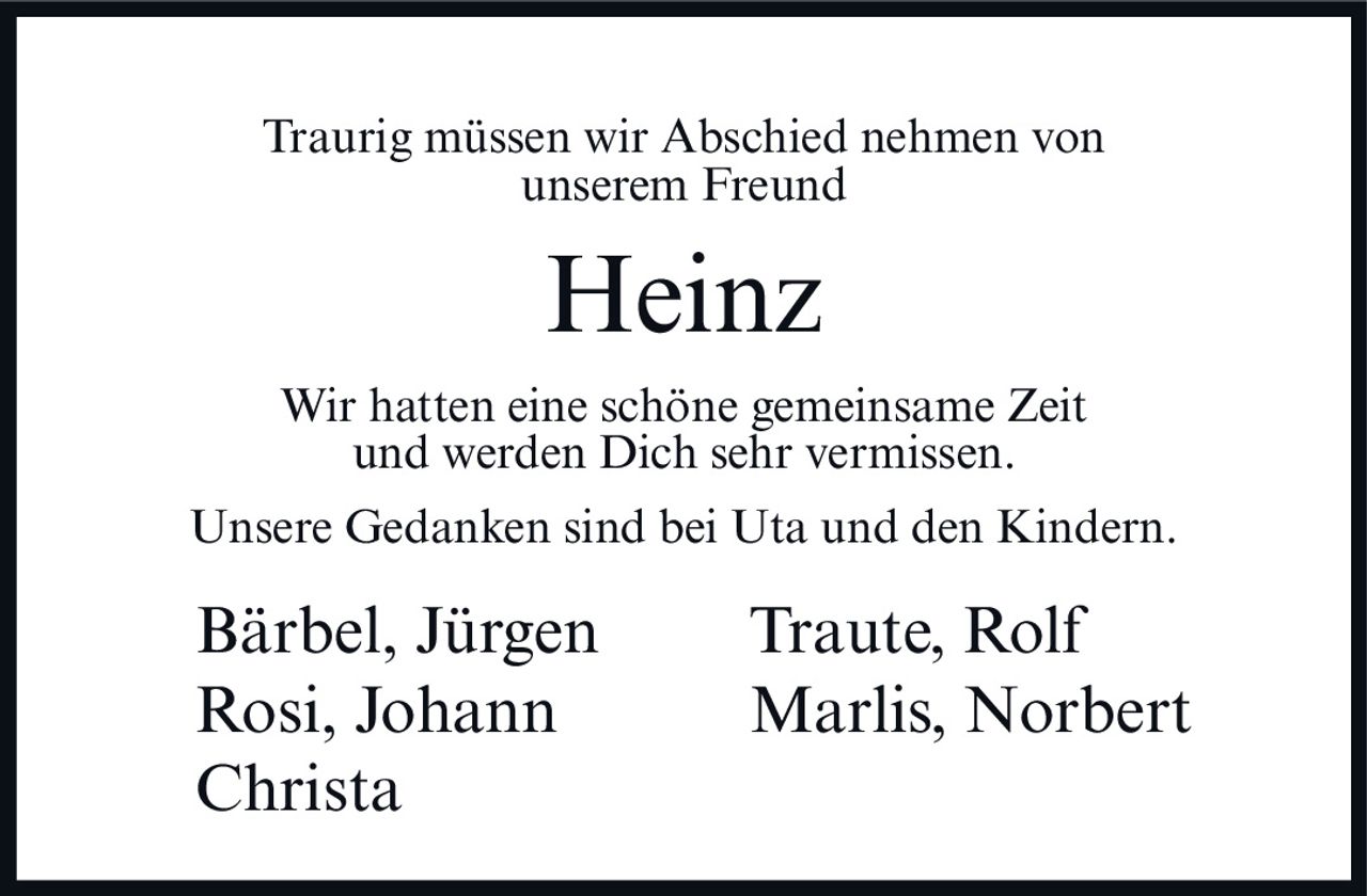 <p>Traurig müssen wir Abschied nehmen von unserem Freund</p>

<p>Wir hatten eine schöne gemeinsame Zeit und werden Dich sehr vermissen.</p>

<p>Unsere Gedanken sind bei Uta und den Kindern.</p>

<p>Bärbel, Jürgen     Traute, Rolf<br>Rosi, Johann     Marlis, Norbert<br>Christa</p>