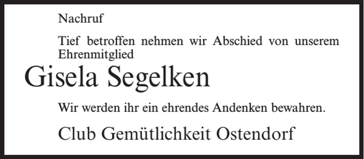 <p>Nachruf<br />Tief betroffen nehmen wir Abschied von unserem<br />Ehrenmitglied</p><p>Gisela Segelken</p><p>Wir werden ihr ein ehrendes Andenken bewahren.</p><p>Club Gemütlichkeit Ostendorf</p>