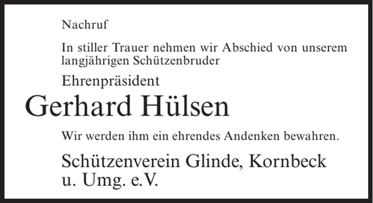 <p>Nachruf<br />In stiller Trauer nehmen wir Abschied von unserem<br />langjährigen Schützenbruder</p><p>Ehrenpräsident</p><p>Gerhard Hülsen<br />Wir werden ihm ein ehrendes Andenken bewahren.</p><p>Schützenverein Glinde, Kornbeck<br />u. Umg. e.V.</p>