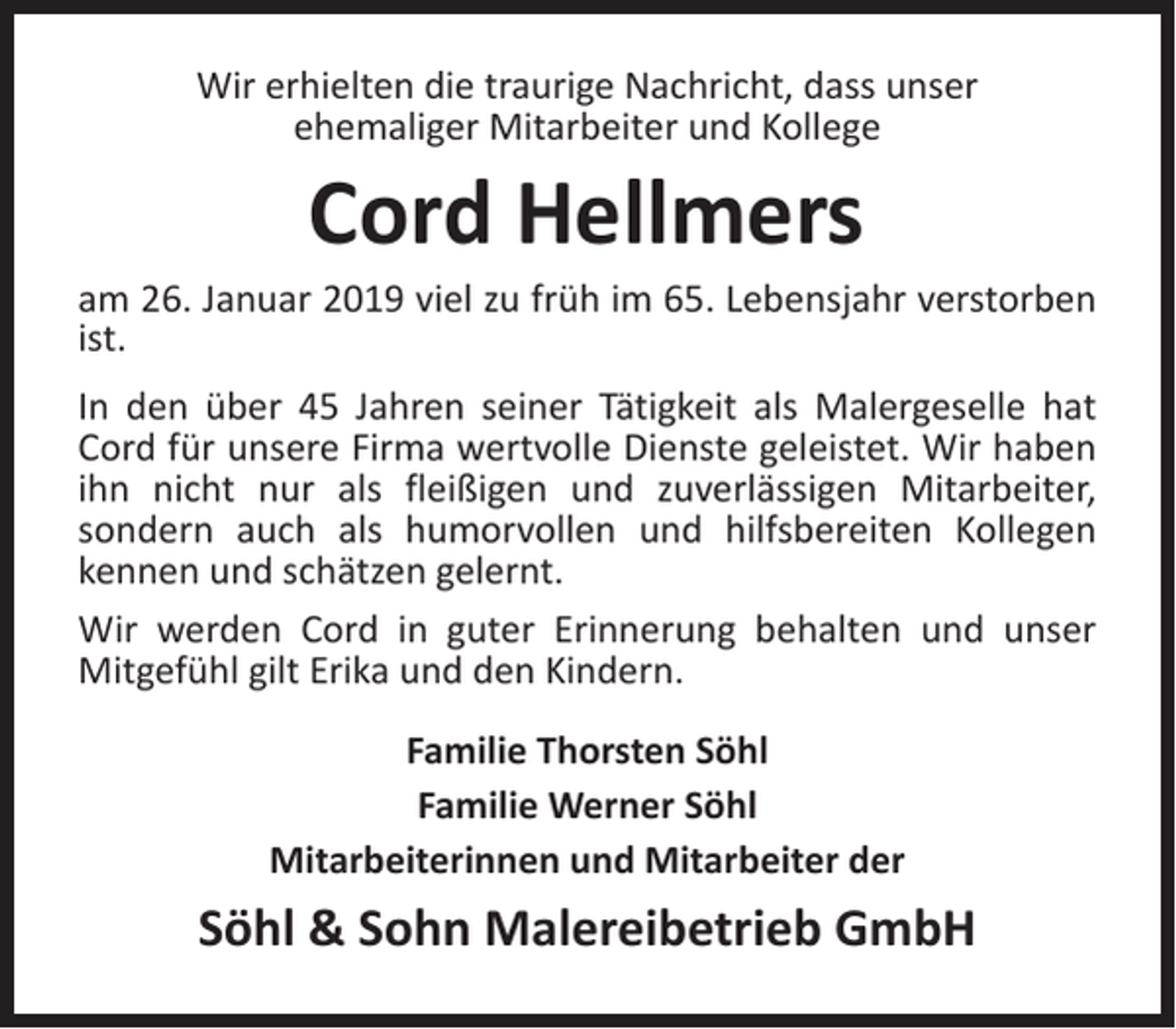 <p>Wir erhielten die traurige Nachricht, dass unser<br />ehemaliger Mitarbeiter und Kollege</p><p>Cord Hellmers</p><p>am 26. Januar 2019 viel zu früh im 65. Lebensjahr verstorben<br />ist.<br />In den über 45 Jahren seiner Tätigkeit als Malergeselle hat<br />Cord für unsere Firma wertvolle Dienste geleistet. Wir haben<br />ihn nicht nur als fleißigen und zuverlässigen Mitarbeiter,<br />sondern auch als humorvollen und hilfsbereiten Kollegen<br />kennen und schätzen gelernt.<br />Wir werden Cord in guter Erinnerung behalten und unser<br />Mitgefühl gilt Erika und den Kindern.<br />Familie Thorsten Söhl<br />Familie Werner Söhl<br />Mitarbeiterinnen und Mitarbeiter der</p><p>Söhl &amp; Sohn Malereibetrieb GmbH</p>