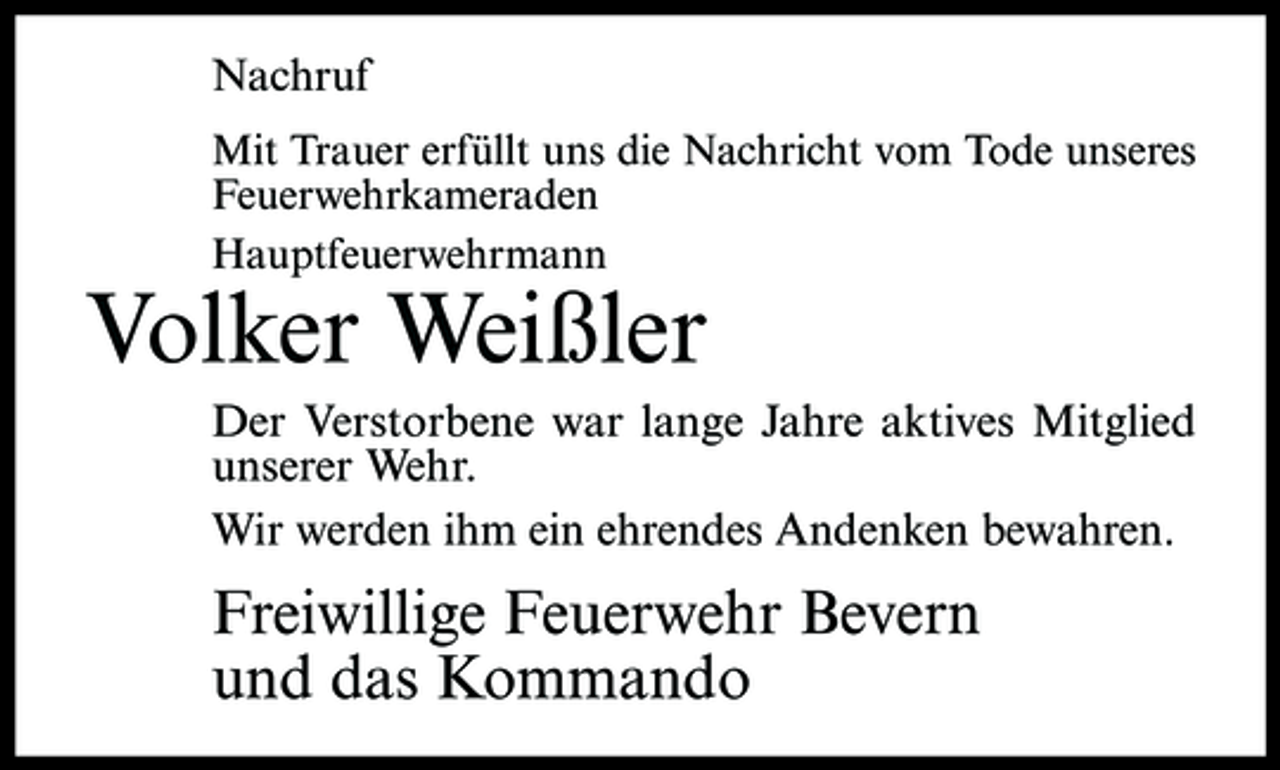 <p>Nachruf<br />Mit Trauer erfüllt uns die Nachricht vom Tode unseres Feuerwehrkameraden Hauptfeuerwehrmann</p><p>Volker Weißler<br />Der Verstorbene war lange Jahre aktives Mitglied unserer Wehr. Wir werden ihm ein ehrendes Andenken bewahren.</p><p>Freiwillige Feuerwehr Bevern und das Kommando</p>