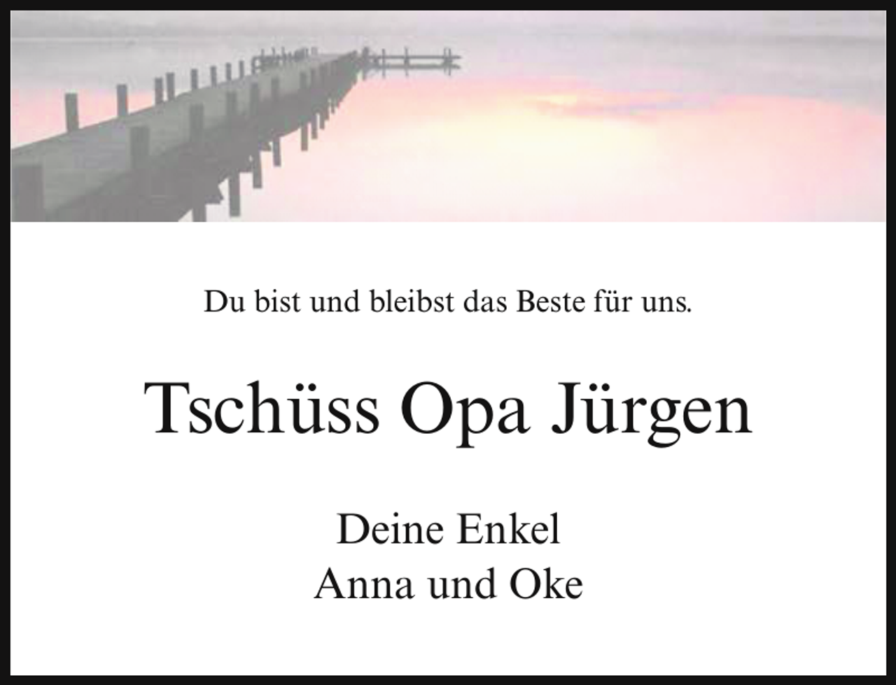 <p>Du bist und bleibst das Beste für uns.</p><p>Tschüss Opa Jürgen<br />Deine Enkel<br />Anna und Oke</p>