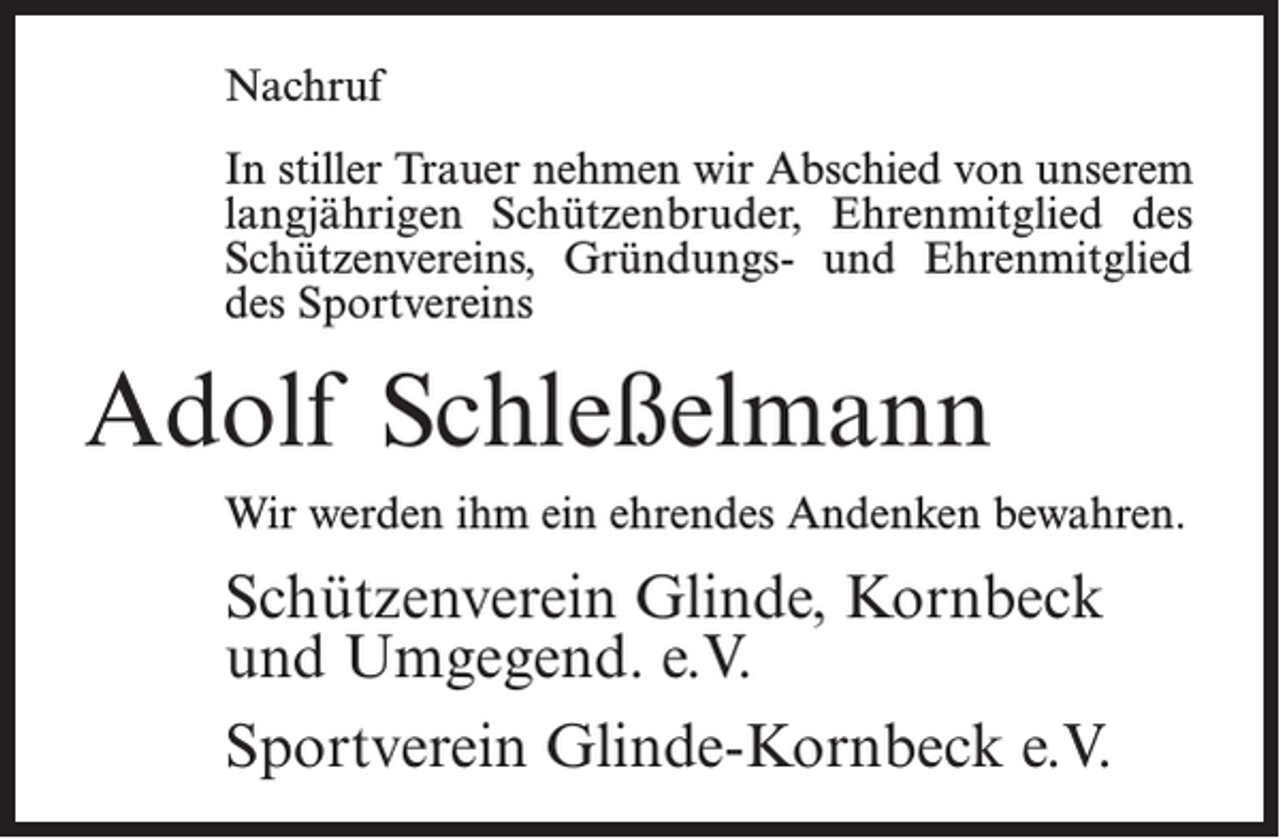 <p>Nachruf<br />In stiller Trauer nehmen wir Abschied von unserem<br />langjährigen Schützenbruder, Ehrenmitglied des<br />Schützenvereins, Gründungs- und Ehrenmitglied<br />des Sportvereins</p><p>Adolf Schleßelmann<br />Wir werden ihm ein ehrendes Andenken bewahren.</p><p>Schützenverein Glinde, Kornbeck<br />und Umgegend. e.V.<br />Sportverein Glinde-Kornbeck e.V.</p>