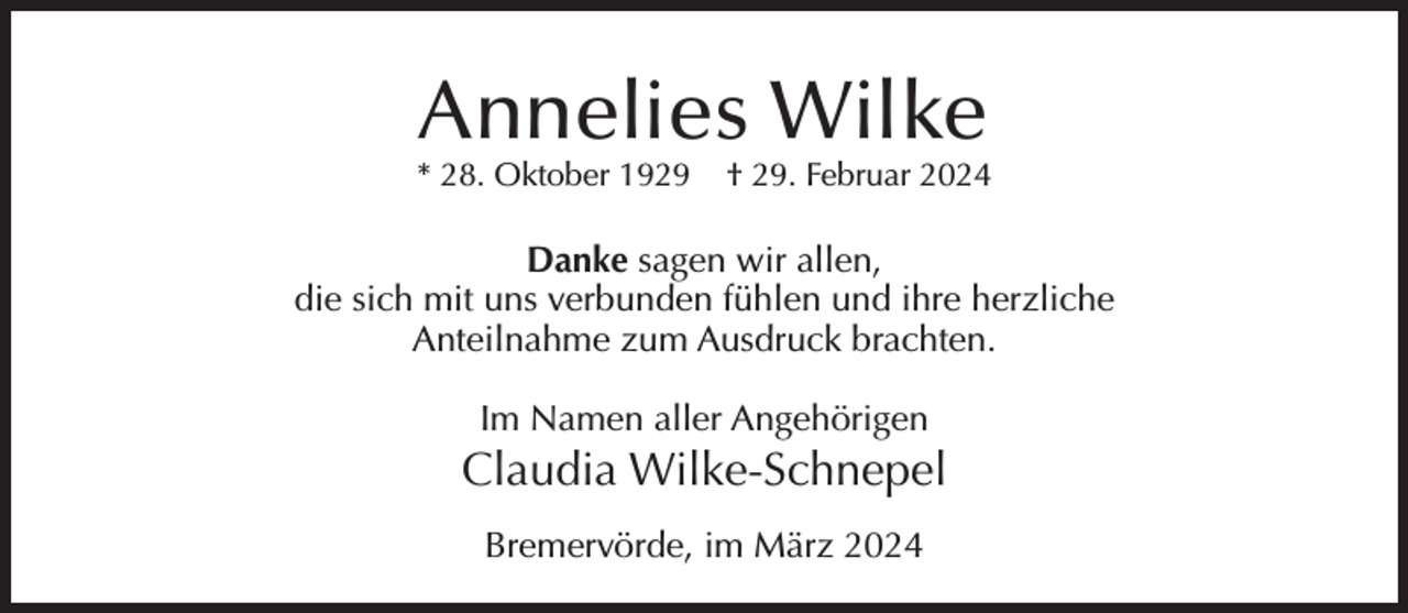 <p>Annelies Wilke</p><p>* 28. Oktober 1929</p><p>† 29. Februar 2024</p><p>Danke sagen wir allen,<br />die sich mit uns verbunden fühlen und ihre herzliche<br />Anteilnahme zum Ausdruck brachten.<br />Im Namen aller Angehörigen</p><p>Claudia Wilke-Schnepel<br />Bremervörde, im März 2024</p>