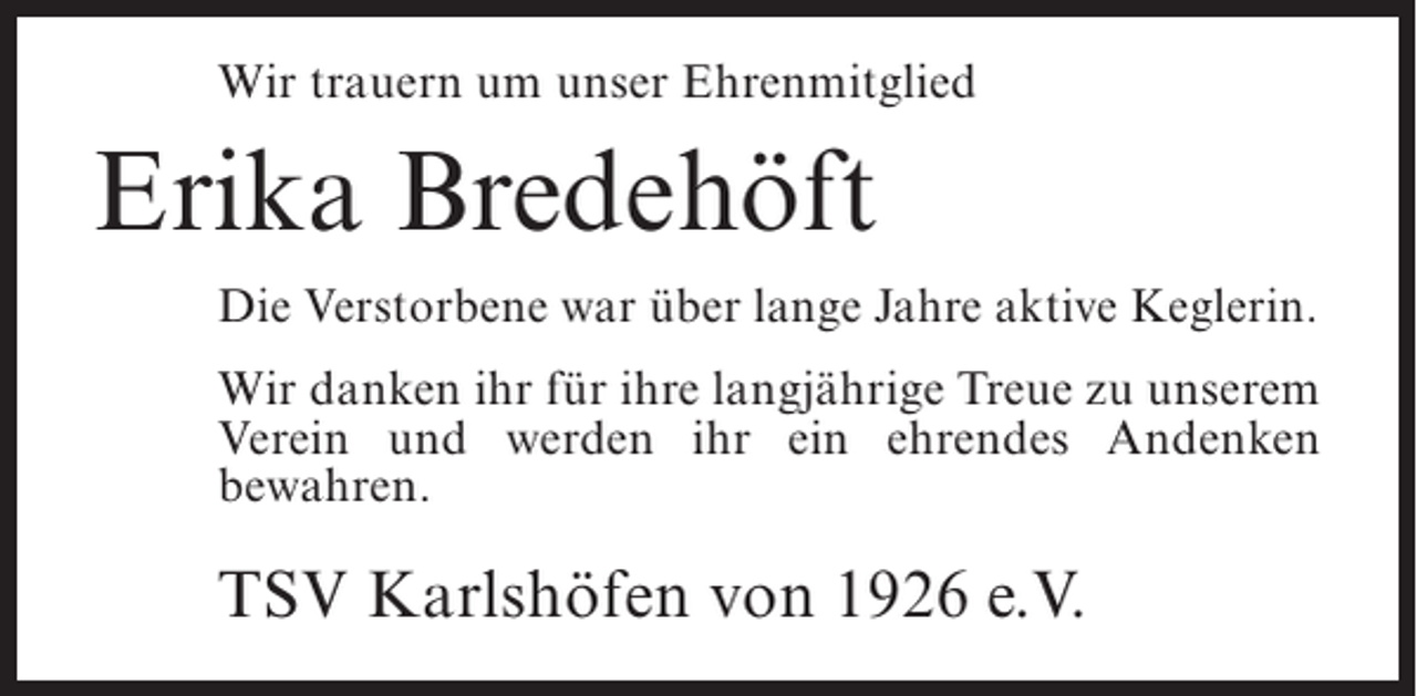 <p>Wir trauern um unser Ehrenmitglied</p><p>Erika Bredehöft<br />Die Verstorbene war über lange Jahre aktive Keglerin.<br />Wir danken ihr für ihre langjährige Treue zu unserem<br />Verein und werden ihr ein ehrendes Andenken<br />bewahren.</p><p>TSV Karlshöfen von 1926 e.V.</p>