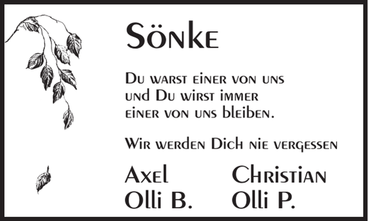 <p>Sönke<br />Du warst einer von uns<br />und Du wirst immer<br />einer von uns bleiben.<br />Wir werden Dich nie vergessen</p><p>Axel<br />Olli B.</p><p>Christian<br />Olli P.</p>