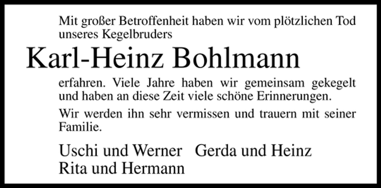 <p>Mit großer Betroffenheit haben wir vom plötzlichen Tod unseres Kegelbruders</p><p>Karl-Heinz Bohlmann<br />erfahren. Viele Jahre haben wir gemeinsam gekegelt und haben an diese Zeit viele schöne Erinnerungen. Wir werden ihn sehr vermissen und trauern mit seiner Familie.</p><p>Uschi und Werner Gerda und Heinz Rita und Hermann</p>