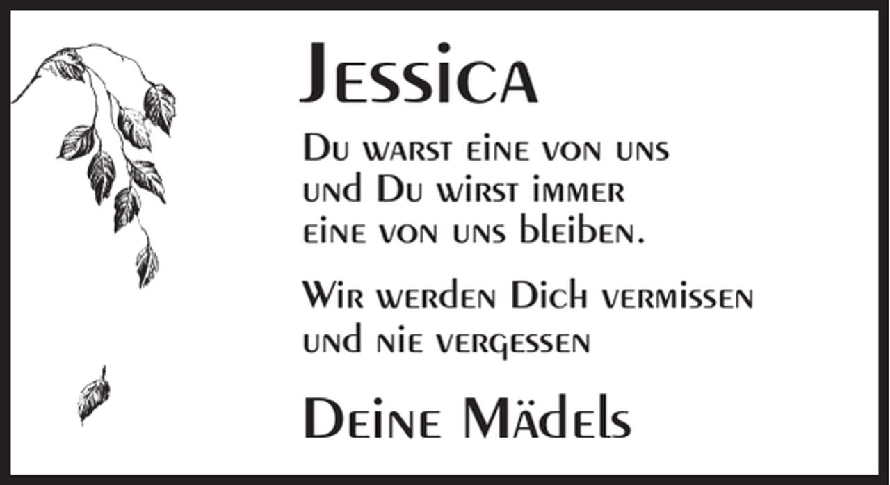 <p>Jessica</p><p>Du warst eine von uns<br />und Du wirst immer<br />eine von uns bleiben.<br />Wir werden Dich vermissen<br />und nie vergessen</p><p>Deine Mädels</p>