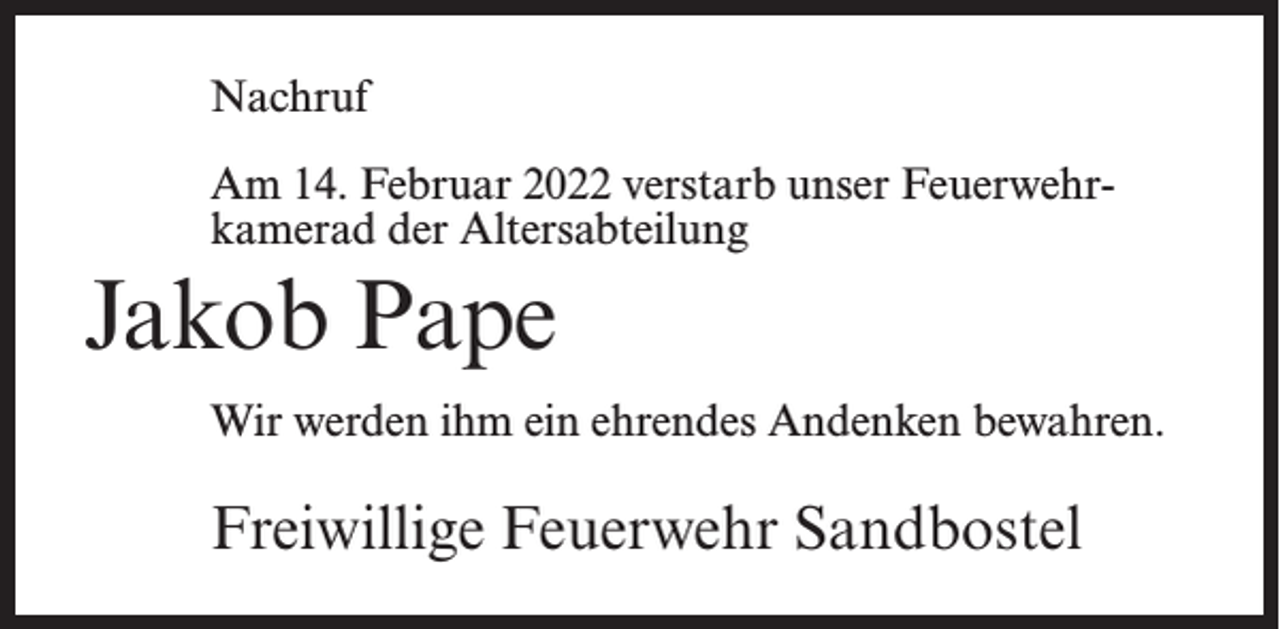 <p>Nachruf<br />Am 14. Februar 2022 verstarb unser Feuerwehr­<br />kamerad der Altersabteilung</p><p>Jakob Pape<br />Wir werden ihm ein ehrendes Andenken bewahren.</p><p>Freiwillige Feuerwehr Sandbostel</p>