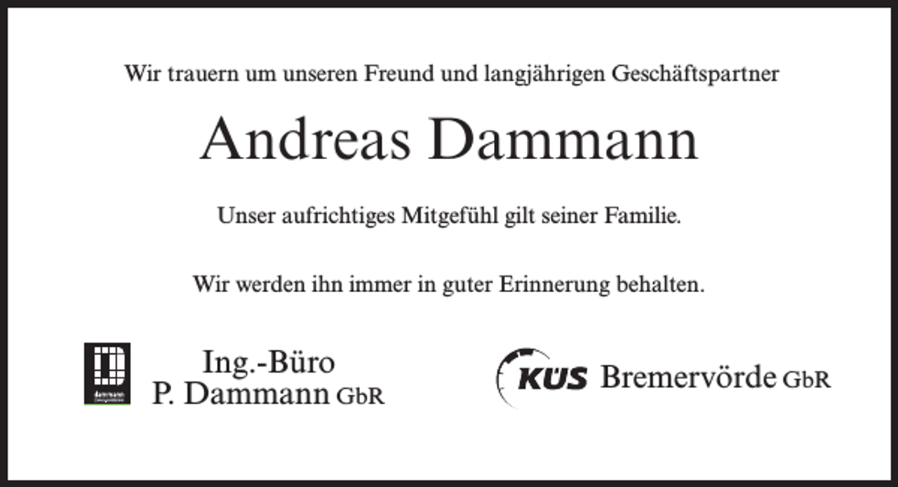 <p>Wir trauern um unseren Freund und langjährigen Geschäftspartner</p><p>Andreas Dammann<br />Unser aufrichtiges Mitgefühl gilt seiner Familie.<br />Wir werden ihn immer in guter Erinnerung behalten.</p><p>Ing.-Büro</p><p>P. Dammann GbR</p><p>Bremervörde GbR</p>