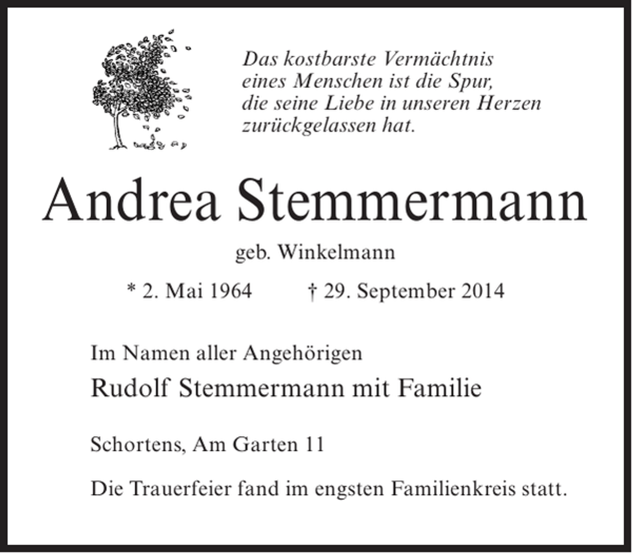 <p>Das kostbarste Vermächtnis<br />eines Menschen ist die Spur,<br />die seine Liebe in unseren Herzen<br />zurückgelassen hat.</p><p>Andrea Stemmermann<br />geb. Winkelmann<br />* 2. Mai 1964 † 29. September 2014<br />Im Namen aller Angehörigen</p><p>Rudolf Stemmermann mit Familie<br />Schortens, Am Garten 11<br />Die Trauerfeier fand im engsten Familienkreis statt.</p>