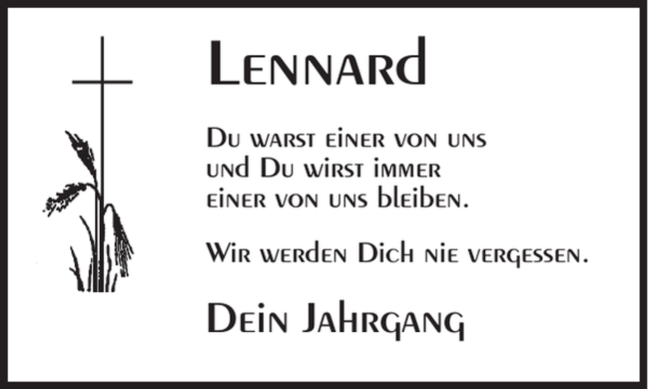 <p>Lennard<br />Du warst einer von uns<br />und Du wirst immer<br />einer von uns bleiben.<br />Wir werden Dich nie vergessen.</p><p>Dein Jahrgang</p>