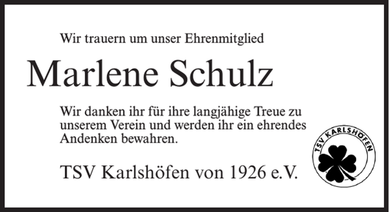 <p>Wir trauern um unser Ehrenmitglied</p><p>Marlene Schulz<br />Wir danken ihr für ihre langjähige Treue zu<br />unserem Verein und werden ihr ein ehrendes<br />Andenken bewahren.</p><p>TSV Karlshöfen von 1926 e.V.</p>