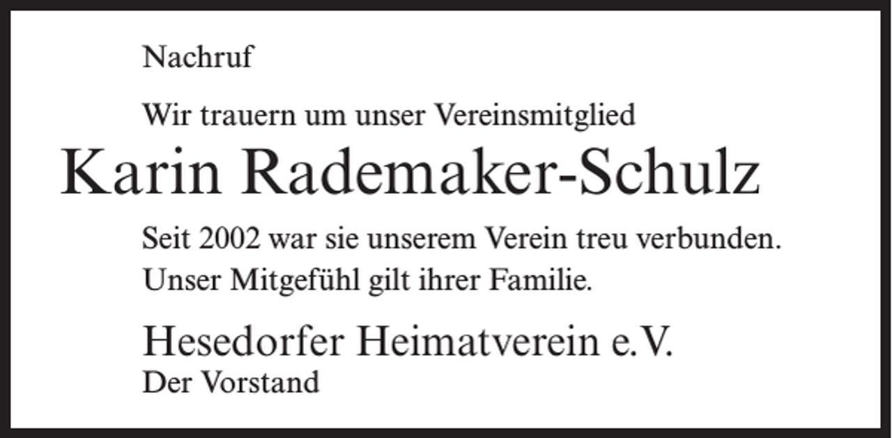 <p>Nachruf<br />Wir trauern um unser Vereinsmitglied</p><p>Karin Rademaker-Schulz<br />Seit 2002 war sie unserem Verein treu verbunden.<br />Unser Mitgefühl gilt ihrer Familie.</p><p>Hesedorfer Heimatverein e.V.<br />Der Vorstand</p>